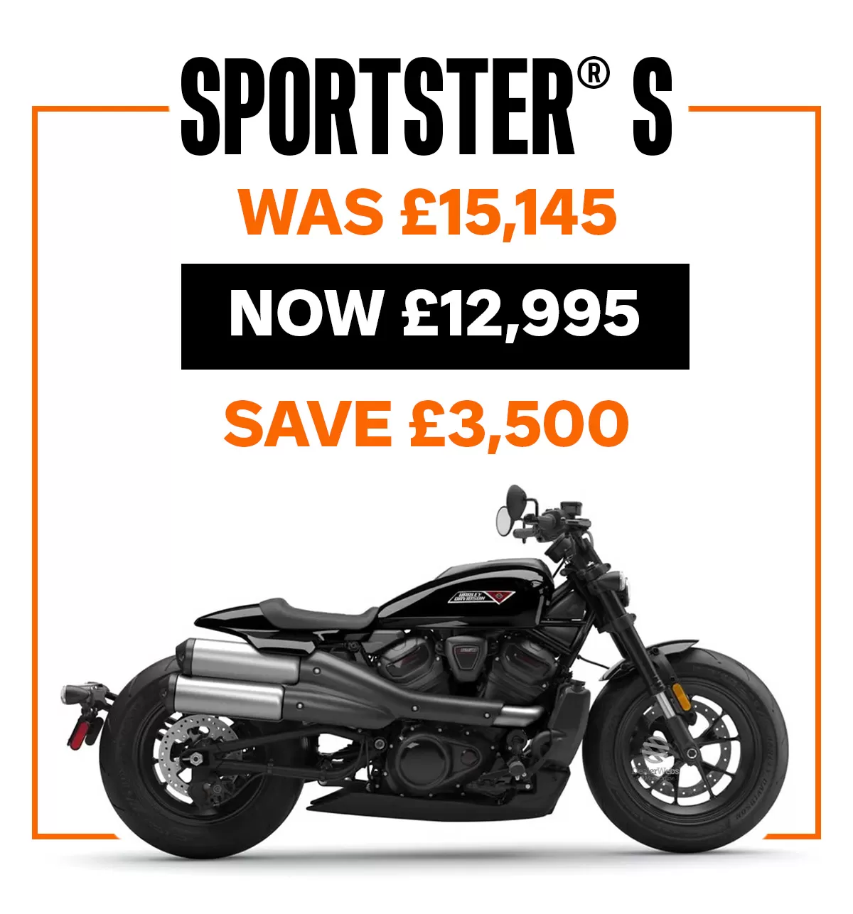 Sportster S / WAS £15,145 / NOW £12,995 / SAVE £3,500