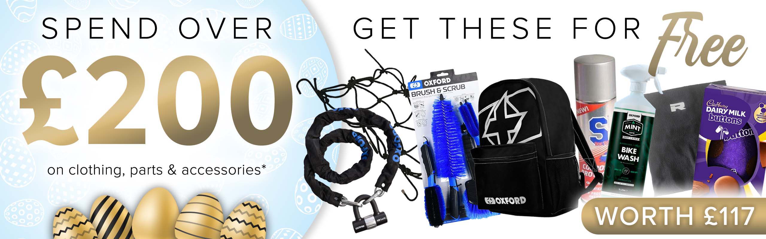 SPEND OVER £200 on clothing, parts and accessories and get THESE (An Easter egg, S Doc 100 Corrosion Protectant, and Mint Bike Wash (1l), a Richa Fleece Neck Warmer, a Luggage Cargo Net, an Oxford Brush & Scrub Set, an HD Chain & Lock (9.3mm x 1.5m), PLUS an X-Rider Essential Backpack) for FREE! (Products worth £117)