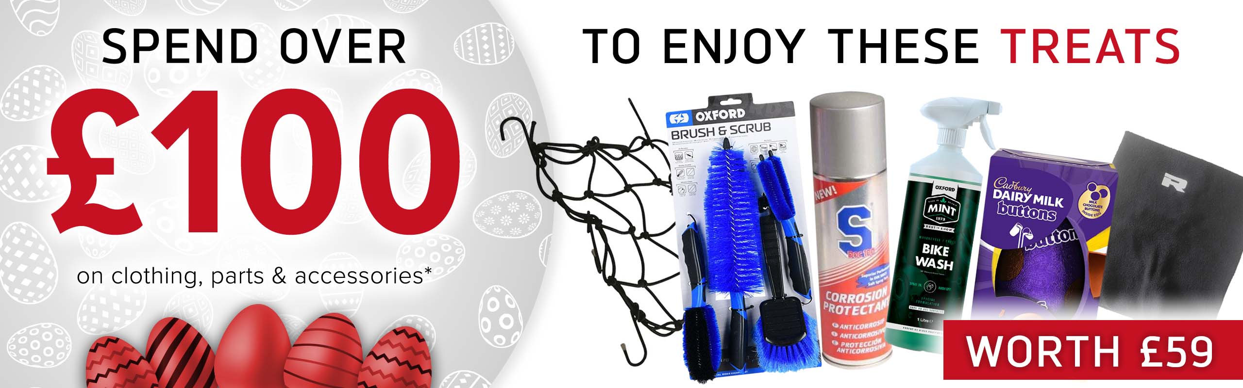 SPEND OVER £100 on clothing, parts and accessories and get THESE (An Easter egg, S Doc 100 Corrosion Protectant, and Mint Bike Wash (1l), a Richa Fleece Neck Warmer, a Luggage Cargo Net and an Oxford Brush & Scrub Set) for FREE! (Products worth £59)