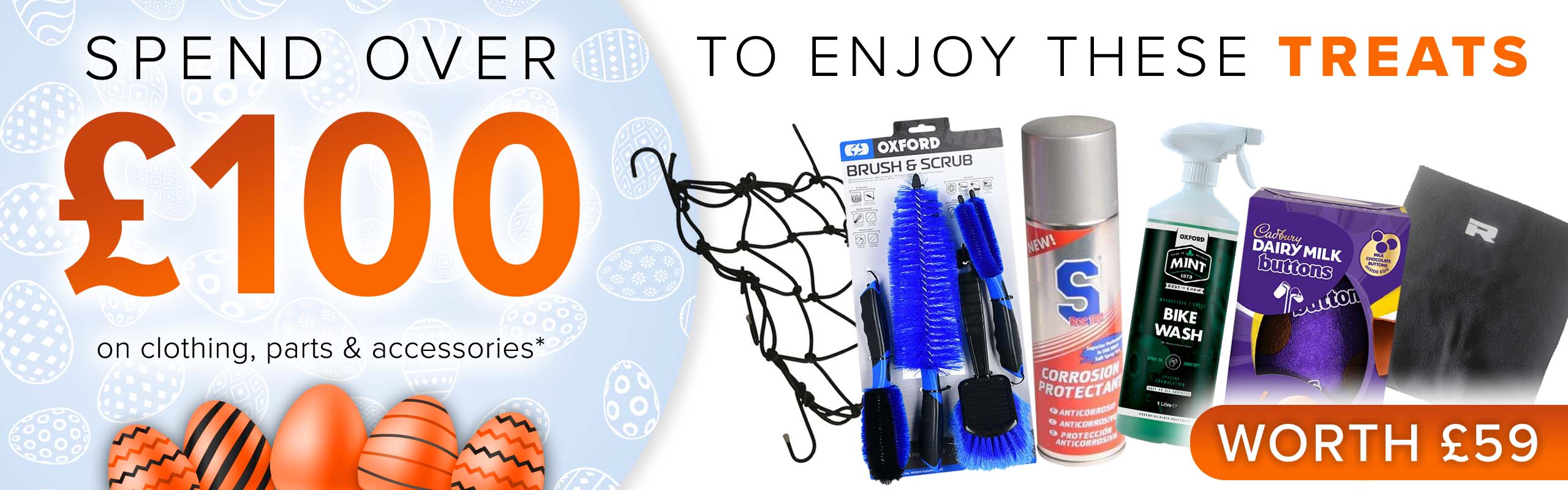 SPEND OVER £100 on clothing, parts and accessories and get THESE (An Easter egg, S Doc 100 Corrosion Protectant, and Mint Bike Wash (1l), a Richa Fleece Neck Warmer, a Luggage Cargo Net and an Oxford Brush & Scrub Set) for FREE! (Products worth £59)